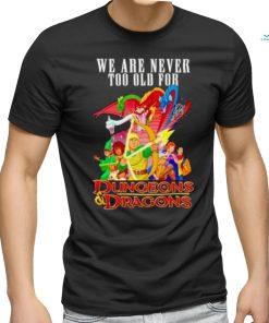 We are never too old for Dungeons and Dragons shirt