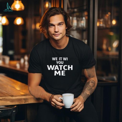 We it we you watch me shirt