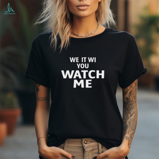 We it we you watch me shirt