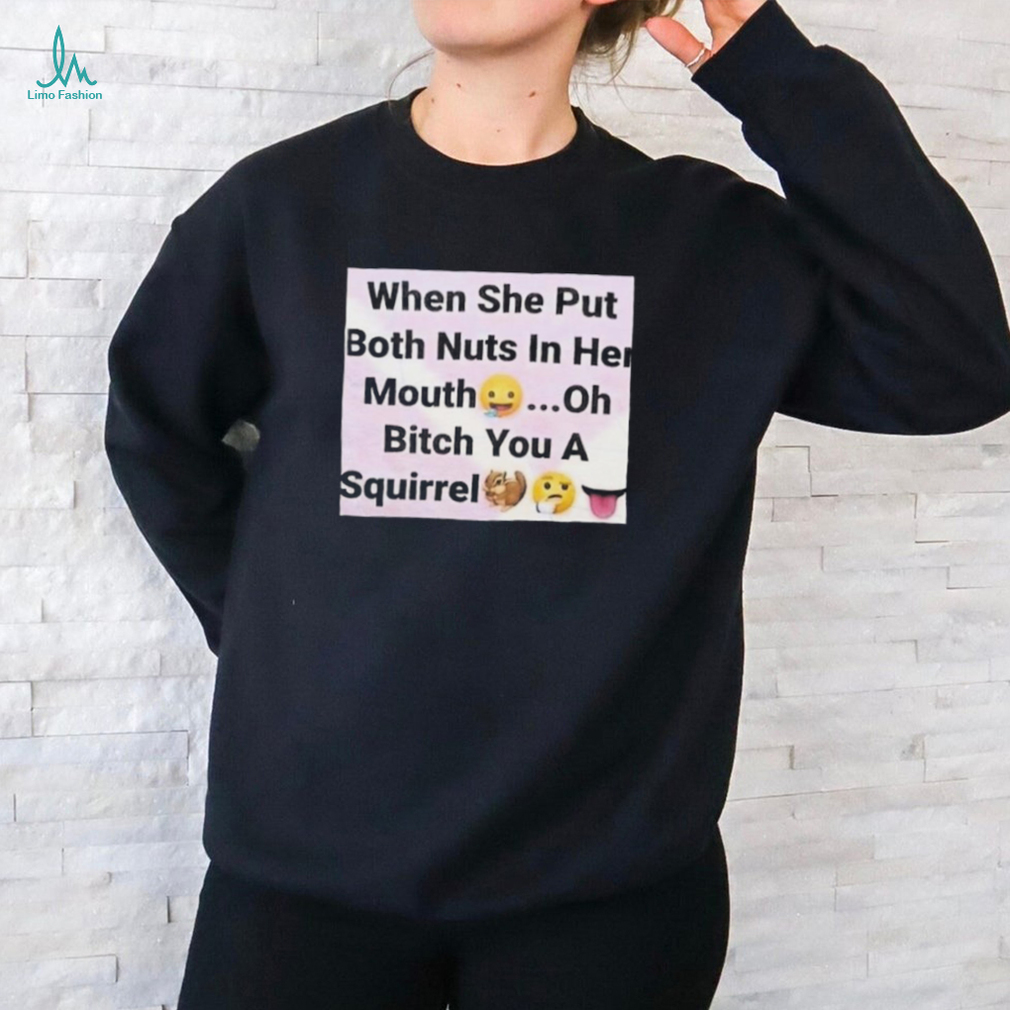 When She Put Both Nuts In Her Mouth Oh Bitch You A Squirrel Shirt - Limotees