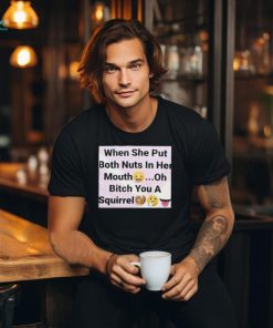 When She Put Both Nuts In Her Mouth Oh Bitch You A Squirrel Shirt