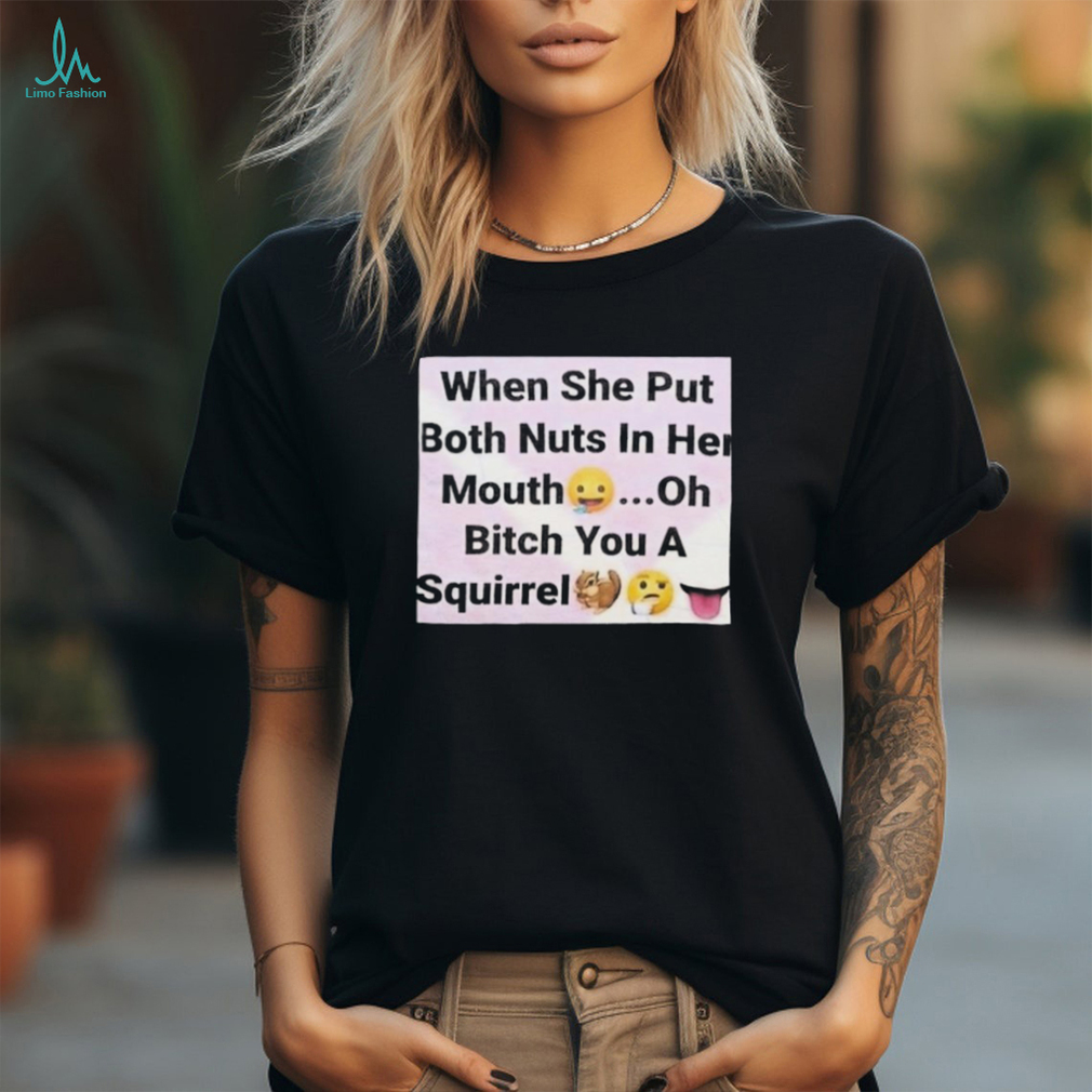 When She Put Both Nuts In Her Mouth Oh Bitch You A Squirrel Shirt - Limotees