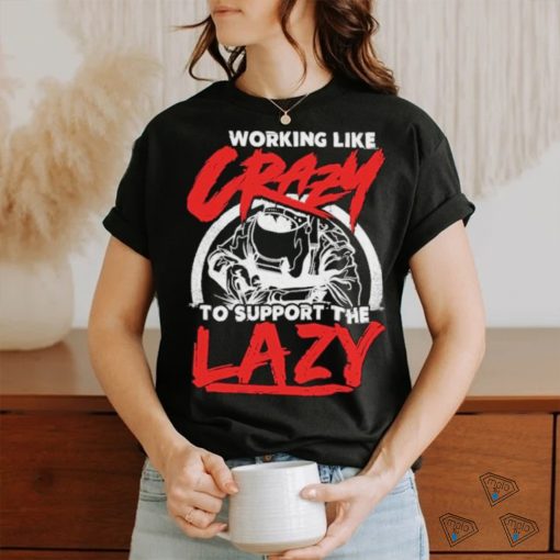 Working like crazy to support the lazy welder shirt