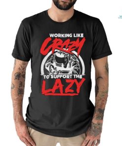 Working like crazy to support the lazy welder shirt