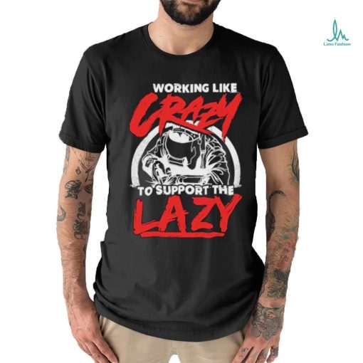 Working like crazy to support the lazy welder shirt