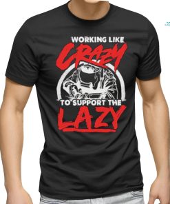 Working like crazy to support the lazy welder shirt