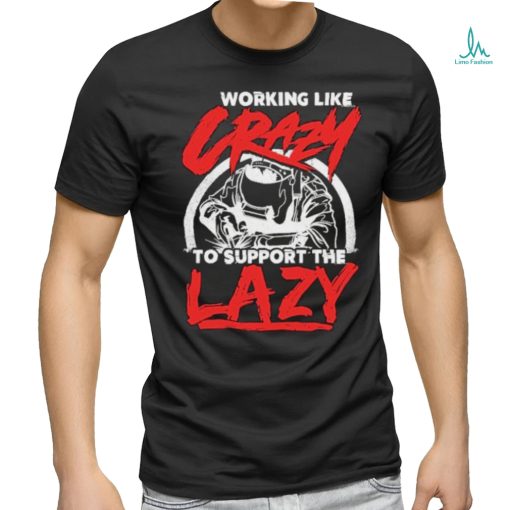 Working like crazy to support the lazy welder shirt