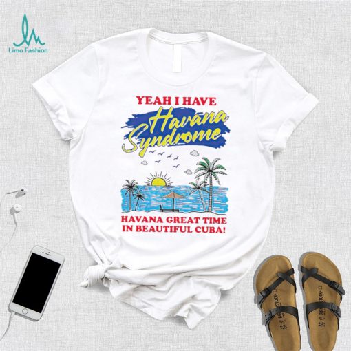 Yeah I have Havana Syndrome Havana great time in beautiful Cuba shirt