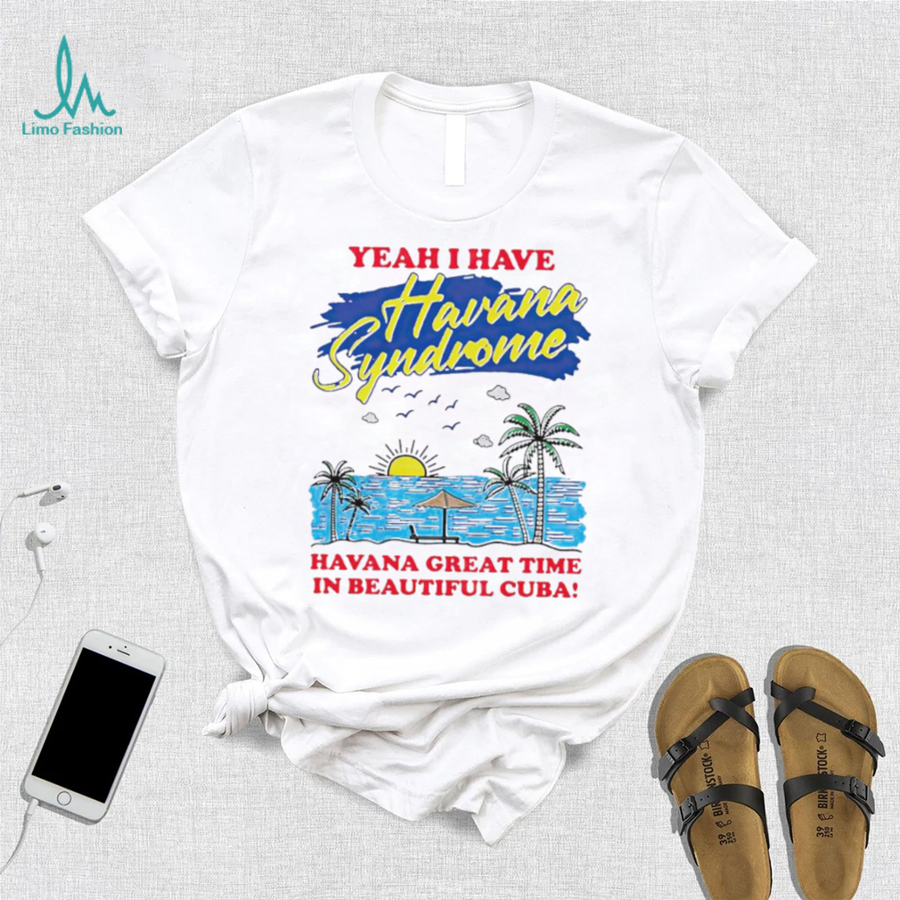 Yeah I have Havana Syndrome Havana great time in beautiful Cuba shirt Yeah I have Havana Syndrome Havana great time in beautiful Cuba shirt