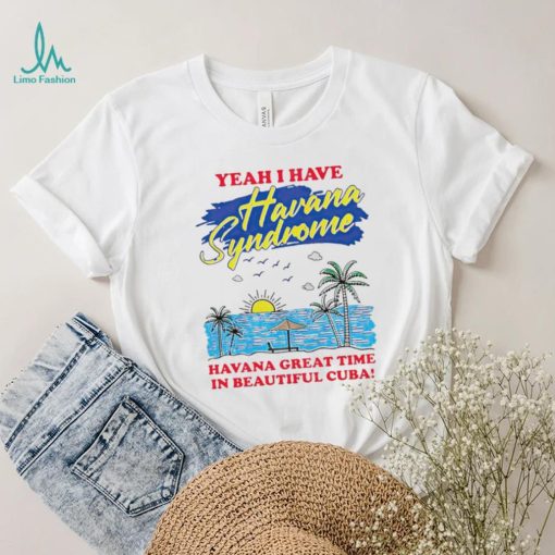 Yeah I have Havana Syndrome Havana great time in beautiful Cuba shirt