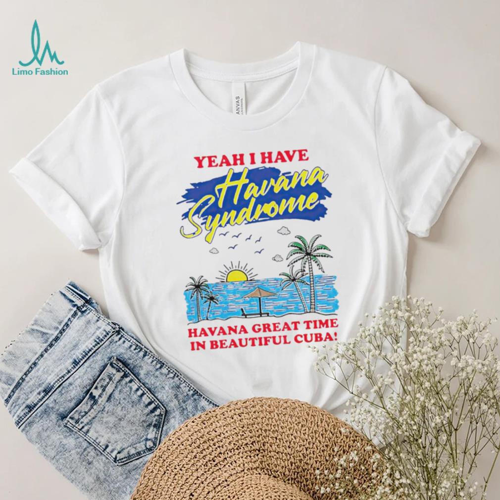 Yeah I have Havana Syndrome Havana great time in beautiful Cuba shirt Yeah I have Havana Syndrome Havana great time in beautiful Cuba shirt