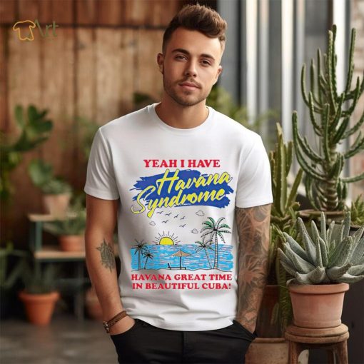 Yeah I have Havana Syndrome Havana great time in beautiful Cuba shirt