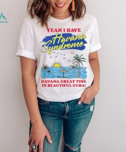 Yeah I have Havana Syndrome Havana great time in beautiful Cuba shirt