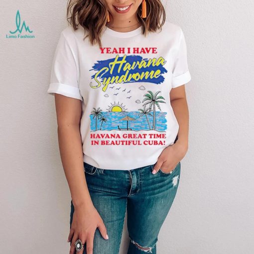 Yeah I have Havana Syndrome Havana great time in beautiful Cuba shirt