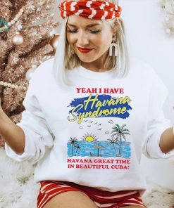 Yeah I have Havana Syndrome Havana great time in beautiful Cuba shirt