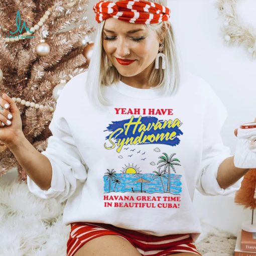 Yeah I have Havana Syndrome Havana great time in beautiful Cuba shirt