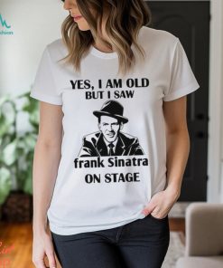 Yes I Am Old But I Saw Frank Sinatra On Stage T shirt