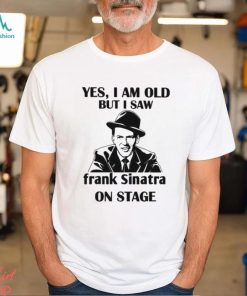 Yes I Am Old But I Saw Frank Sinatra On Stage T shirt