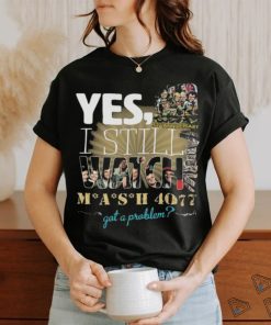 Yes I Still Watch MASH 4077 52nd Anniversary Got A Problem T Shirt