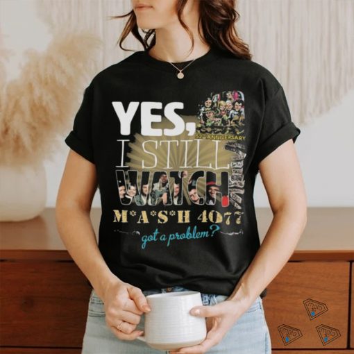 Yes I Still Watch MASH 4077 52nd Anniversary Got A Problem T Shirt