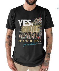 Yes I Still Watch MASH 4077 52nd Anniversary Got A Problem T Shirt