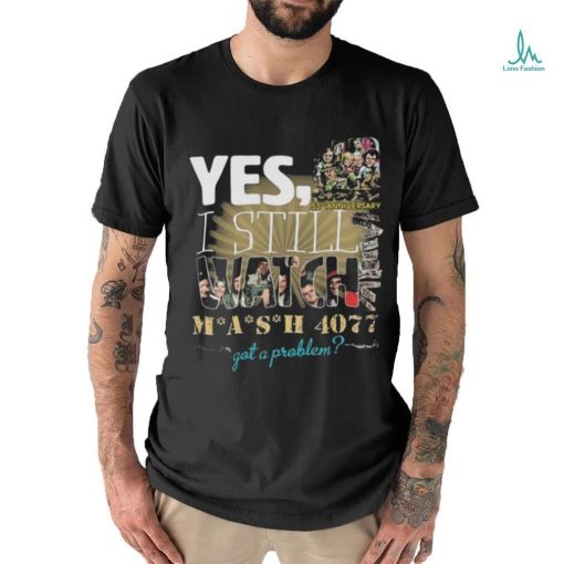 Yes I Still Watch MASH 4077 52nd Anniversary Got A Problem T Shirt