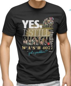 Yes I Still Watch MASH 4077 52nd Anniversary Got A Problem T Shirt