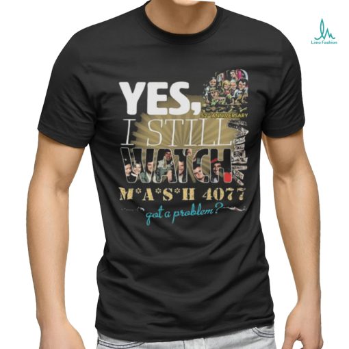 Yes I Still Watch MASH 4077 52nd Anniversary Got A Problem T Shirt