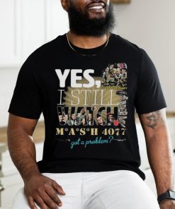 Yes I Still Watch MASH 4077 52nd Anniversary Got A Problem T Shirt
