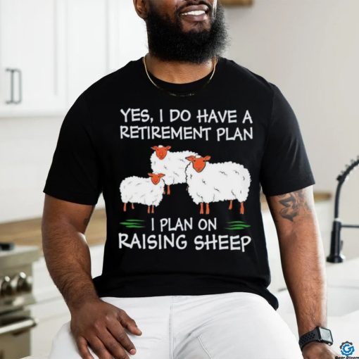 Yes I do have a retirement plan I plan on raising sheep shirt