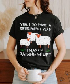Yes I do have a retirement plan I plan on raising sheep shirt