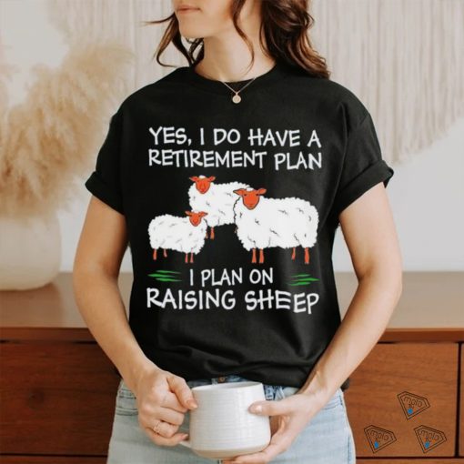 Yes I do have a retirement plan I plan on raising sheep shirt