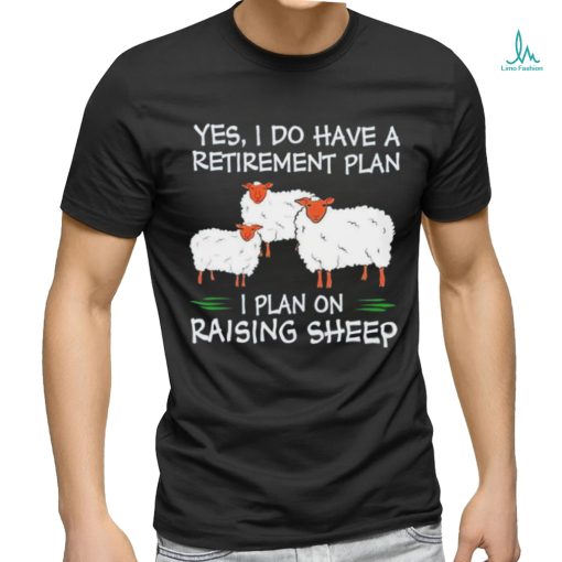 Yes I do have a retirement plan I plan on raising sheep shirt