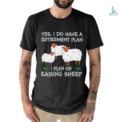 Yes I do have a retirement plan I plan on raising sheep shirt