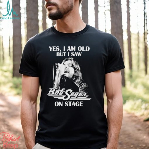 Yes Im old But I Saw Bob Seger On Stage T Shirt