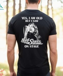 Yes Im old But I Saw Bob Seger On Stage T Shirt