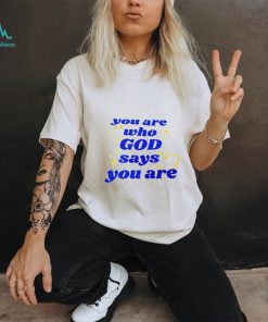 You Are Who God Says You Are shirt