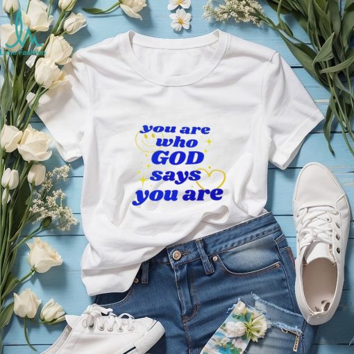 You Are Who God Says You Are shirt
