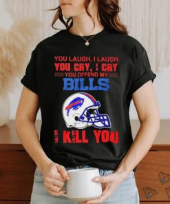You Laugh, I Laugh You Cry, I Cry You Offend My Buffalo Bills Helmet I Kill You Shirt