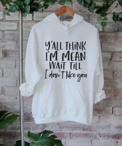 You Think I Am Mean Wait Till I Dont Like You Shirt