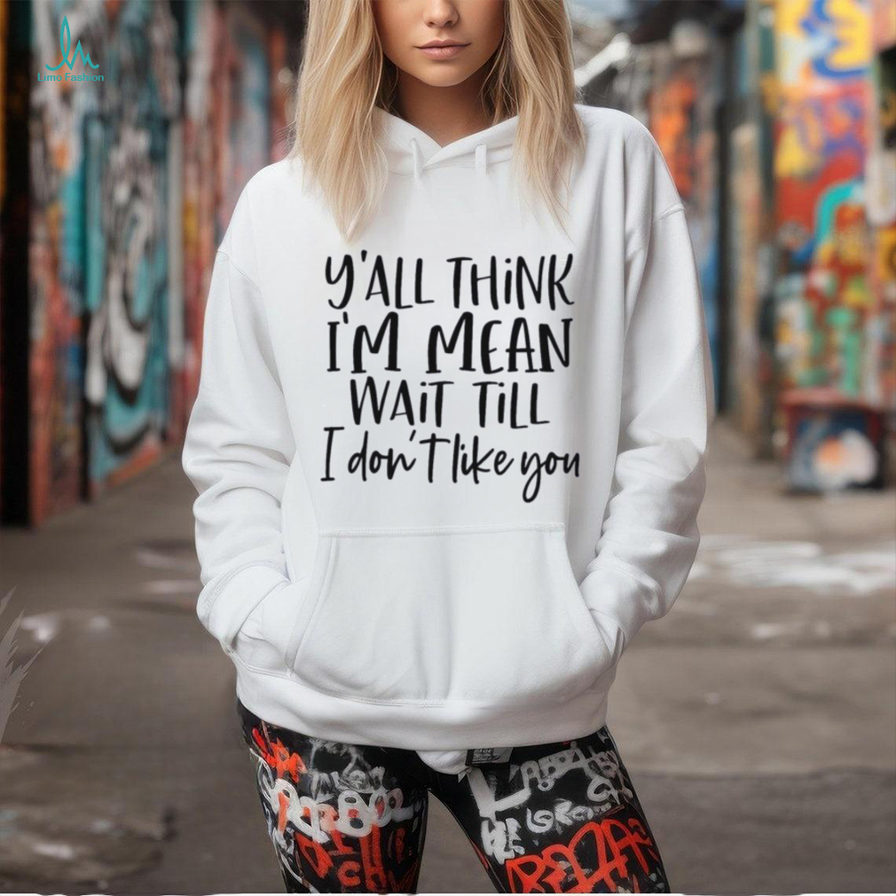 You Think I Am Mean Wait Till I Dont Like You Shirt You Think I Am Mean Wait Till I Dont Like You Shirt