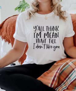 You Think I Am Mean Wait Till I Dont Like You Shirt