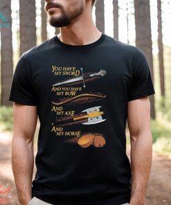 You have my sword and you have my bow and my axe and my horse t shirt