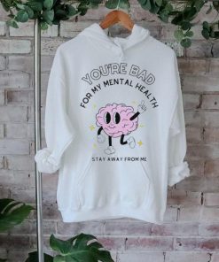 You’re bad for my mental health stay away from me brain shirt