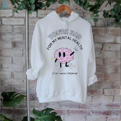You’re bad for my mental health stay away from me brain shirt
