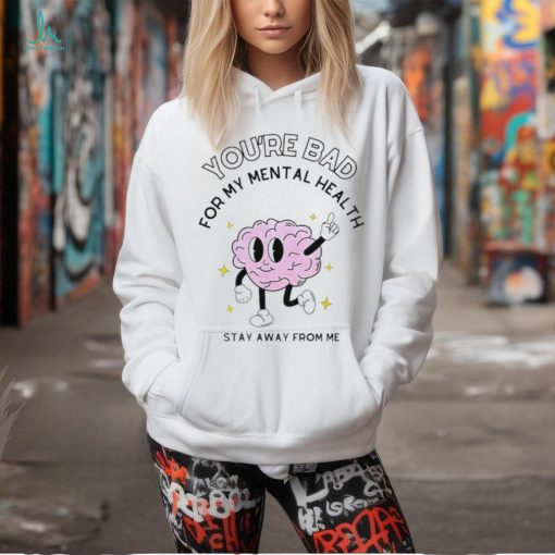 You’re bad for my mental health stay away from me brain shirt