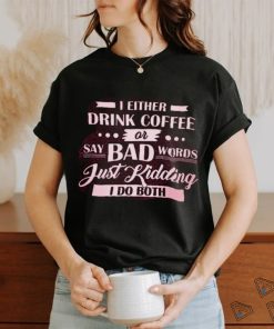 i either  drink coffee say bad words just kidding i do both shirt