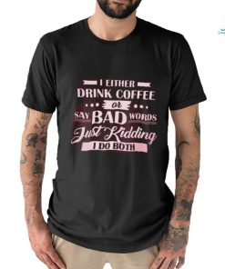 i either  drink coffee say bad words just kidding i do both shirt