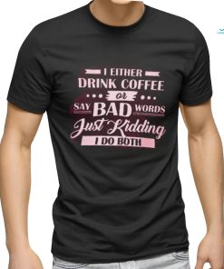i either drink coffee say bad words just kidding i do both shirt