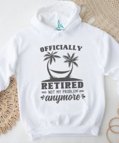 officially retired not my problem shirt